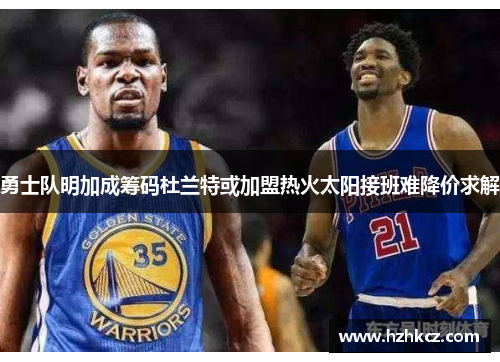勇士队明加成筹码杜兰特或加盟热火太阳接班难降价求解 勇士队明加成筹码杜兰特或加盟热火太阳接班难降价求解