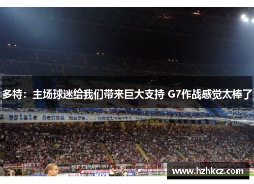 多特:主场球迷给我们带来巨大支持 G7作战感觉太棒了 多特:主场球迷给我们带来巨大支持 G7作战感觉太棒了
