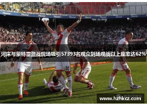 河床与蒙特雷激战现场吸引57393名观众到场观战以上座率达62% 河床与蒙特雷激战现场吸引57393名观众到场观战以上座率达62%