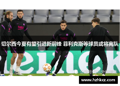 切尔西今夏有望引进新前锋 菲利克斯等球员或将离队 切尔西今夏有望引进新前锋 菲利克斯等球员或将离队