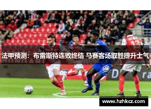 法甲预测:布雷斯特连败终结 马赛客场取胜提升士气 法甲预测:布雷斯特连败终结 马赛客场取胜提升士气