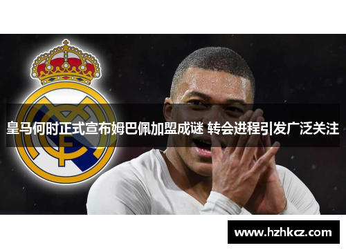 皇马何时正式宣布姆巴佩加盟成谜 转会进程引发广泛关注 皇马何时正式宣布姆巴佩加盟成谜 转会进程引发广泛关注