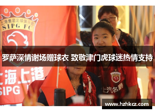 罗萨深情谢场赠球衣 致敬津门虎球迷热情支持 罗萨深情谢场赠球衣 致敬津门虎球迷热情支持