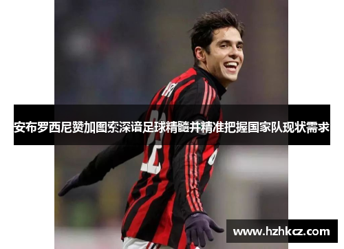 安布罗西尼赞加图索深谙足球精髓并精准把握国家队现状需求 安布罗西尼赞加图索深谙足球精髓并精准把握国家队现状需求