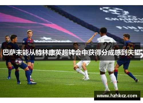 巴萨未能从特林康英超转会中获得分成感到失望 巴萨未能从特林康英超转会中获得分成感到失望