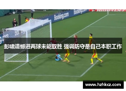 彭啸遗憾进两球未能取胜 强调防守是自己本职工作 彭啸遗憾进两球未能取胜 强调防守是自己本职工作