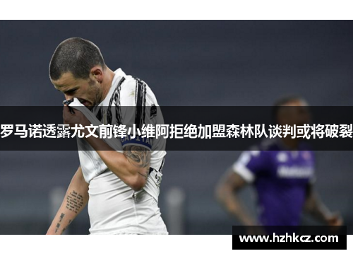 罗马诺透露尤文前锋小维阿拒绝加盟森林队谈判或将破裂 罗马诺透露尤文前锋小维阿拒绝加盟森林队谈判或将破裂