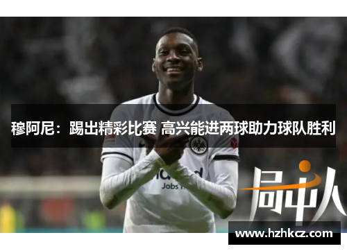 穆阿尼:踢出精彩比赛 高兴能进两球助力球队胜利 穆阿尼:踢出精彩比赛 高兴能进两球助力球队胜利