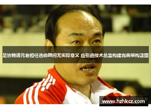 足协聘请元老担任选帅顾问无实际意义 应引进技术总监构建完善架构蓝图 足协聘请元老担任选帅顾问无实际意义 应引进技术总监构建完善架构蓝图