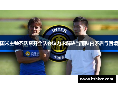 国米主帅齐沃召开全队会议力求解决当前队内矛盾与困境 国米主帅齐沃召开全队会议力求解决当前队内矛盾与困境