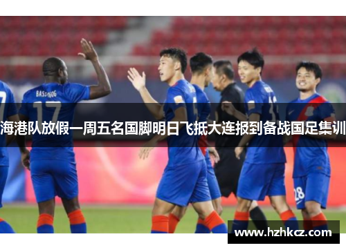 海港队放假一周五名国脚明日飞抵大连报到备战国足集训 海港队放假一周五名国脚明日飞抵大连报到备战国足集训