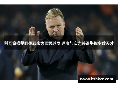 科瓦奇盛赞阿德耶米为顶级球员 速度与实力兼备堪称少数天才 科瓦奇盛赞阿德耶米为顶级球员 速度与实力兼备堪称少数天才