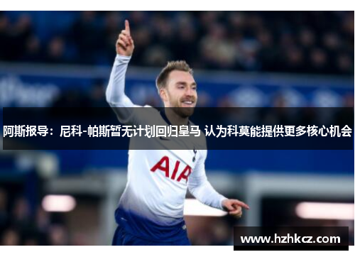 阿斯报导:尼科-帕斯暂无计划回归皇马 认为科莫能提供更多核心机会 阿斯报导:尼科-帕斯暂无计划回归皇马 认为科莫能提供更多核心机会