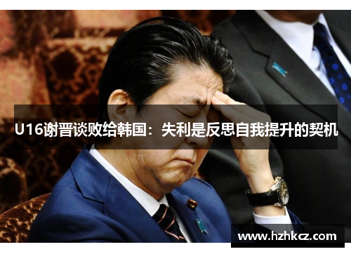 U16谢晋谈败给韩国:失利是反思自我提升的契机 U16谢晋谈败给韩国:失利是反思自我提升的契机