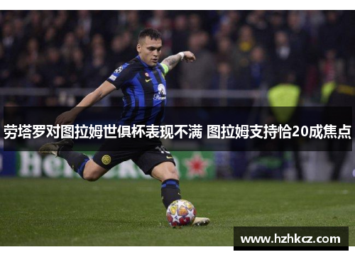 劳塔罗对图拉姆世俱杯表现不满 图拉姆支持恰20成焦点