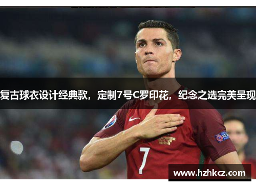 复古球衣设计经典款,定制7号C罗印花,纪念之选完美呈现 复古球衣设计经典款,定制7号C罗印花,纪念之选完美呈现