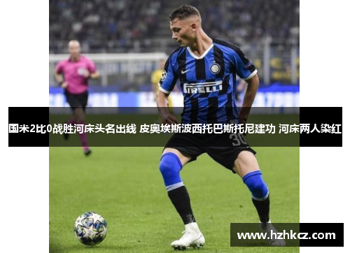 国米2比0战胜河床头名出线 皮奥埃斯波西托巴斯托尼建功 河床两人染红 国米2比0战胜河床头名出线 皮奥埃斯波西托巴斯托尼建功 河床两人染红